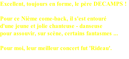 Excellent, toujours en forme, le père DECAMPS !

Pour ce Nième come-back, il s'est entouré 
d'une jeune et jolie chanteuse - danseuse 
pour assouvir, sur scène, certains fantasmes ...

Pour moi, leur meilleur concert fut 'Rideau'.

